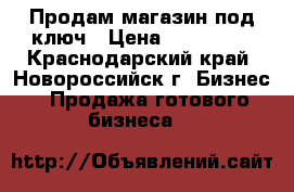 Продам магазин под ключ › Цена ­ 470 000 - Краснодарский край, Новороссийск г. Бизнес » Продажа готового бизнеса   